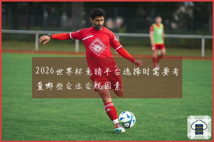 2026世界杯竞猜平台选择时需要考量哪些合法合规因素