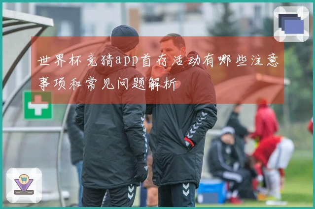世界杯竞猜app首存活动有哪些注意事项和常见问题解析